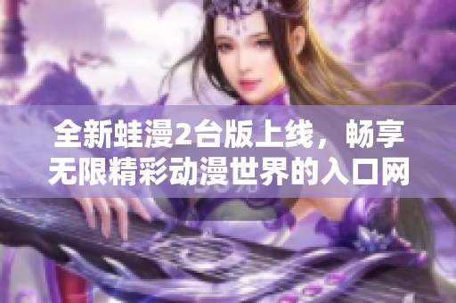 全新蛙漫2台版上线，畅享无限精彩动漫世界的入口网页推荐