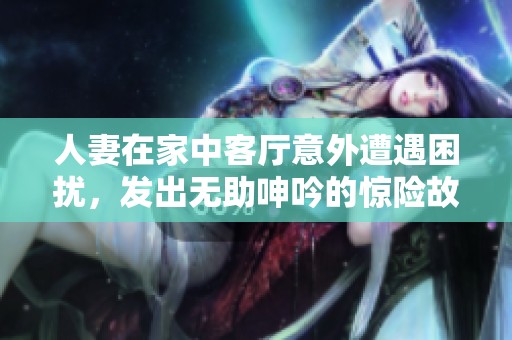 人妻在家中客厅意外遭遇困扰，发出无助呻吟的惊险故事