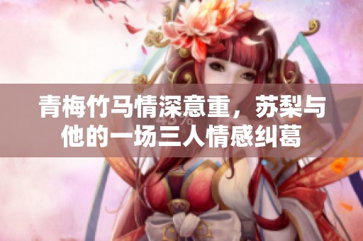 青梅竹马情深意重，苏梨与他的一场三人情感纠葛