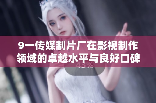 9一传媒制片厂在影视制作领域的卓越水平与良好口碑深受观众喜爱