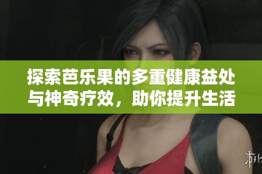 探索芭乐果的多重健康益处与神奇疗效，助你提升生活品质