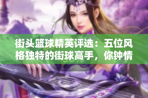 街头篮球精英评选：五位风格独特的街球高手，你钟情于谁的过人技巧？