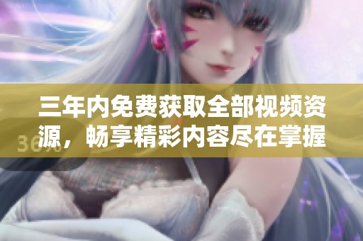 三年内免费获取全部视频资源，畅享精彩内容尽在掌握中！