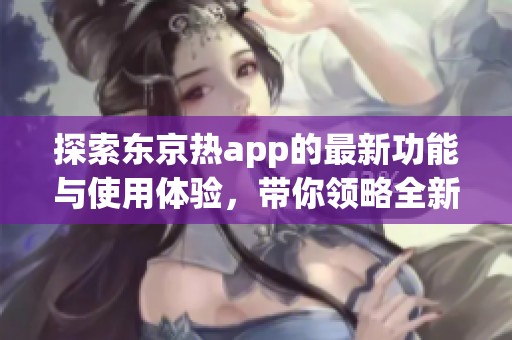 探索东京热app的最新功能与使用体验，带你领略全新视听盛宴