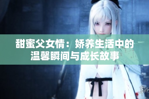甜蜜父女情：娇养生活中的温馨瞬间与成长故事