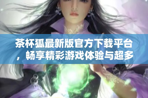 茶杯狐最新版官方下载平台，畅享精彩游戏体验与超多福利活动