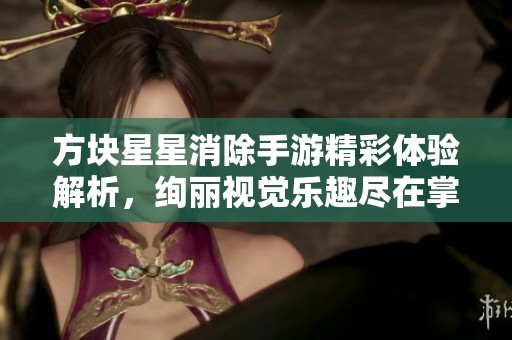 方块星星消除手游精彩体验解析，绚丽视觉乐趣尽在掌中