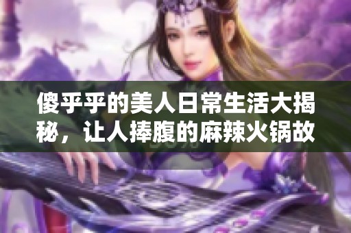 傻乎乎的美人日常生活大揭秘，让人捧腹的麻辣火锅故事