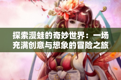 探索漫蛙的奇妙世界：一场充满创意与想象的冒险之旅