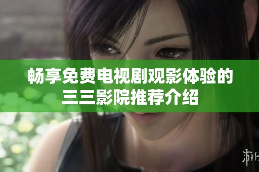 畅享免费电视剧观影体验的三三影院推荐介绍