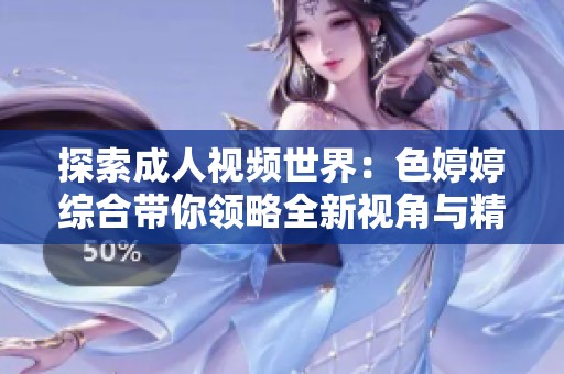 探索成人视频世界：色婷婷综合带你领略全新视角与精彩内容