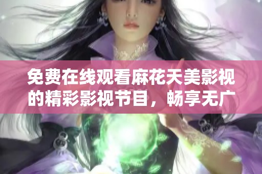 免费在线观看麻花天美影视的精彩影视节目，畅享无广告观影体验