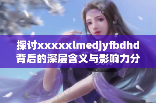 探讨xxxxxlmedjyfbdhd背后的深层含义与影响力分析