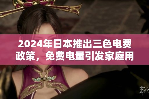 2024年日本推出三色电费政策，免费电量引发家庭用电新期待