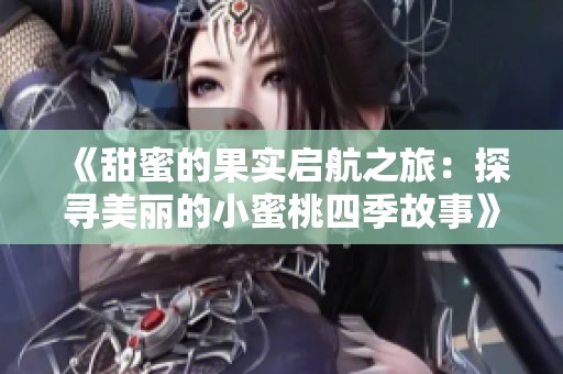 《甜蜜的果实启航之旅：探寻美丽的小蜜桃四季故事》