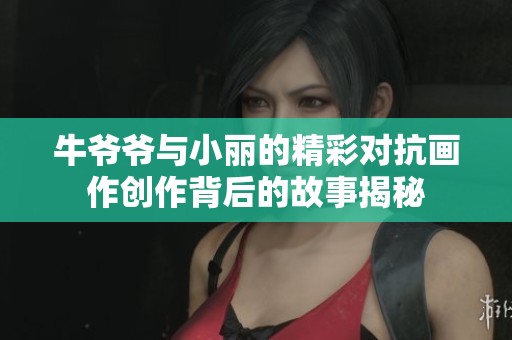 牛爷爷与小丽的精彩对抗画作创作背后的故事揭秘