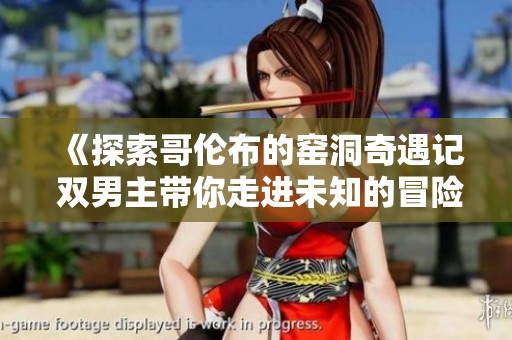 《探索哥伦布的窑洞奇遇记 双男主带你走进未知的冒险》
