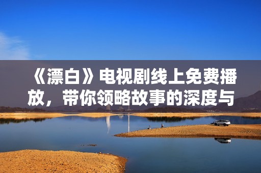 《漂白》电视剧线上免费播放，带你领略故事的深度与魅力