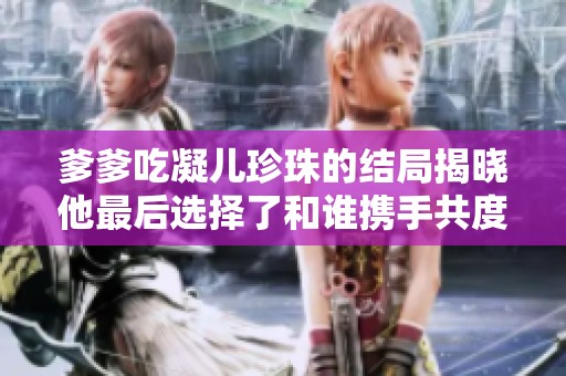 爹爹吃凝儿珍珠的结局揭晓他最后选择了和谁携手共度余生