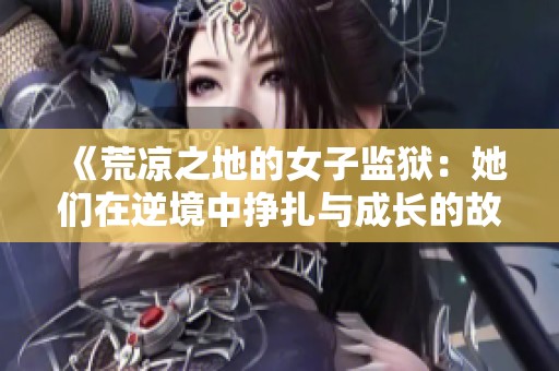 《荒凉之地的女子监狱：她们在逆境中挣扎与成长的故事》