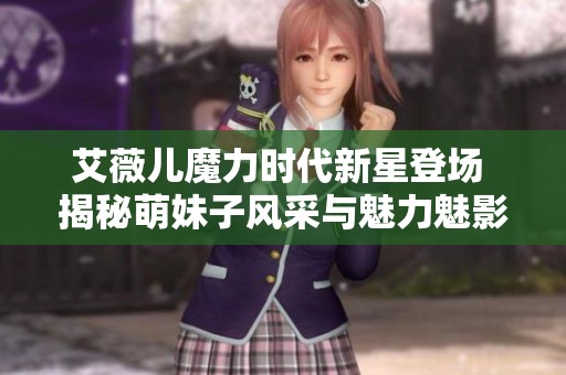艾薇儿魔力时代新星登场 揭秘萌妹子风采与魅力魅影