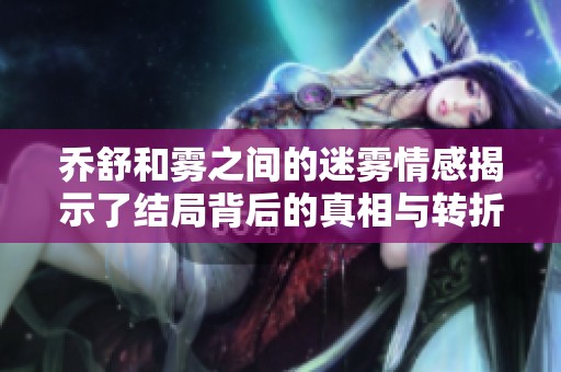 乔舒和雾之间的迷雾情感揭示了结局背后的真相与转折
