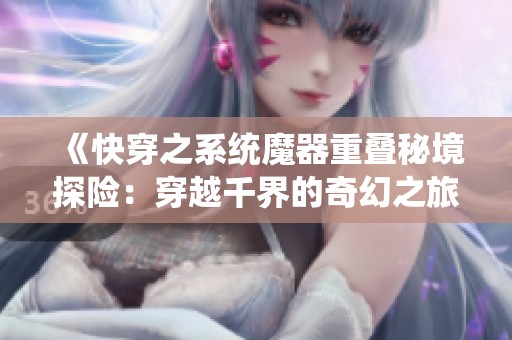 《快穿之系统魔器重叠秘境探险：穿越千界的奇幻之旅》