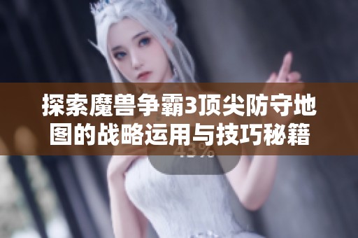 探索魔兽争霸3顶尖防守地图的战略运用与技巧秘籍