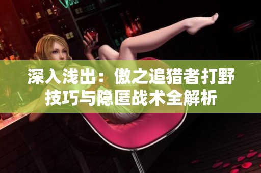 深入浅出：傲之追猎者打野技巧与隐匿战术全解析