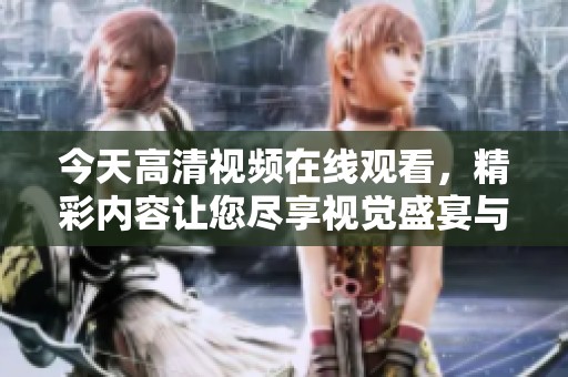 今天高清视频在线观看，精彩内容让您尽享视觉盛宴与绝佳体验