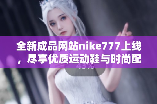 全新成品网站nike777上线，尽享优质运动鞋与时尚配件购物体验