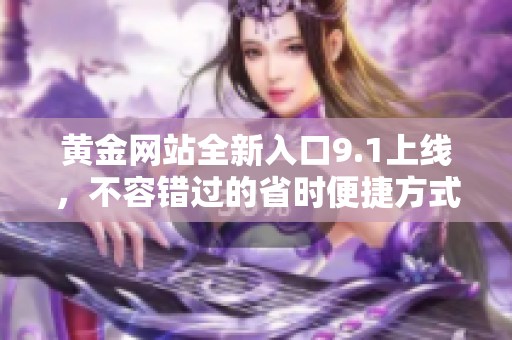 黄金网站全新入口9.1上线，不容错过的省时便捷方式等你体验