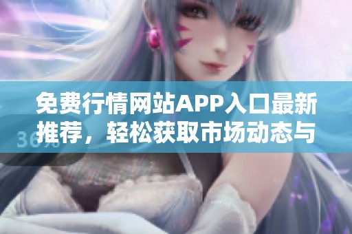 免费行情网站APP入口最新推荐，轻松获取市场动态与资讯