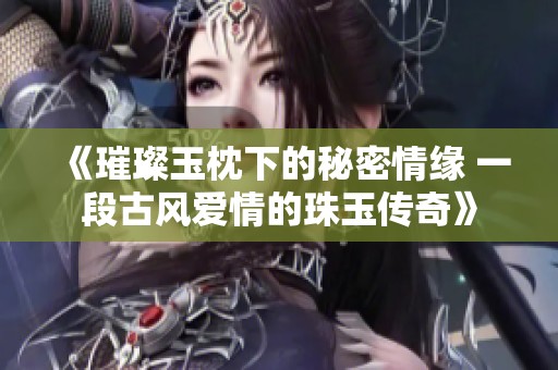 《璀璨玉枕下的秘密情缘 一段古风爱情的珠玉传奇》