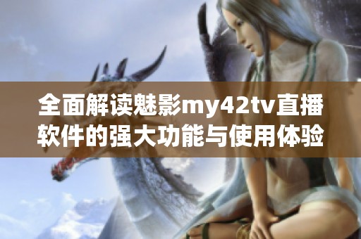 全面解读魅影my42tv直播软件的强大功能与使用体验