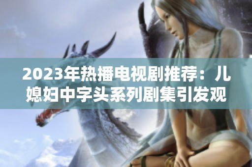2023年热播电视剧推荐：儿媳妇中字头系列剧集引发观众热议与追捧
