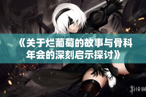 《关于烂葡萄的故事与骨科年会的深刻启示探讨》