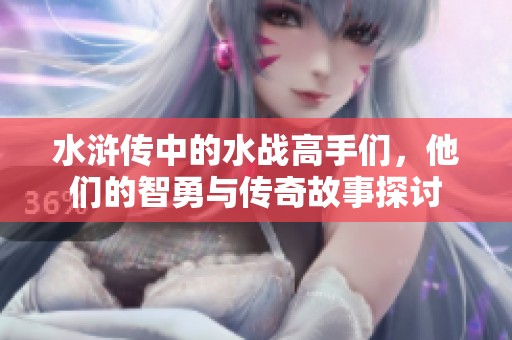 水浒传中的水战高手们，他们的智勇与传奇故事探讨