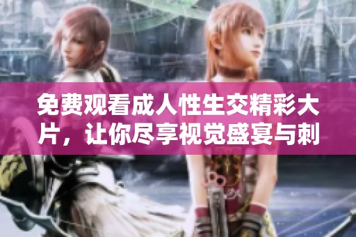 免费观看成人性生交精彩大片，让你尽享视觉盛宴与刺激体验