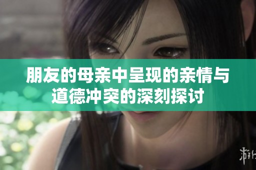 朋友的母亲中呈现的亲情与道德冲突的深刻探讨