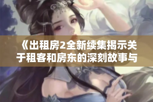 《出租房2全新续集揭示关于租客和房东的深刻故事与幽默碰撞》