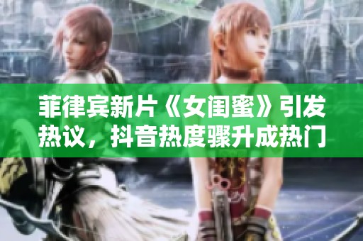菲律宾新片《女闺蜜》引发热议，抖音热度骤升成热门话题