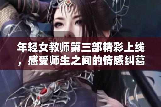 年轻女教师第三部精彩上线，感受师生之间的情感纠葛与成长故事