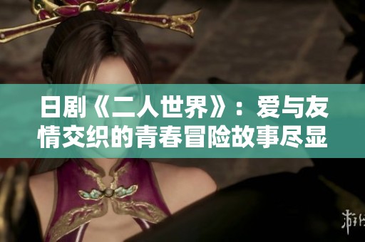 日剧《二人世界》：爱与友情交织的青春冒险故事尽显人生百态