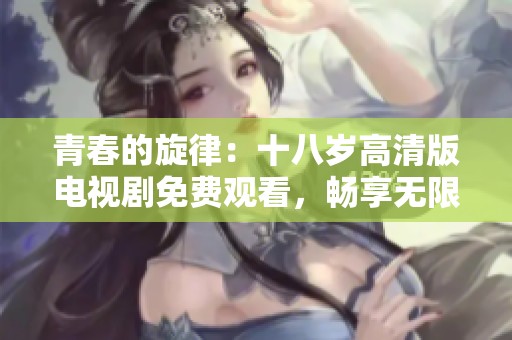 青春的旋律：十八岁高清版电视剧免费观看，畅享无限精彩