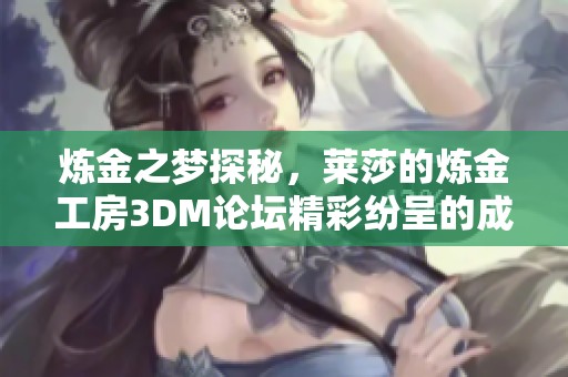 炼金之梦探秘，莱莎的炼金工房3DM论坛精彩纷呈的成长旅程