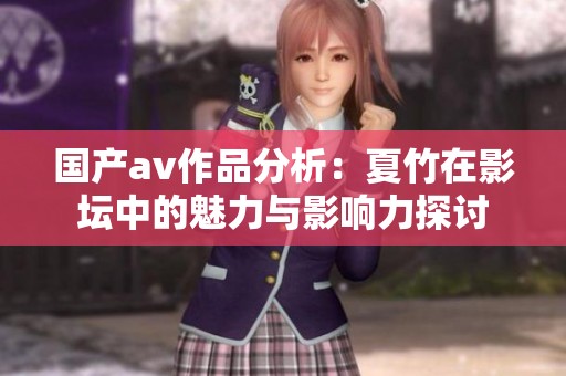 国产av作品分析：夏竹在影坛中的魅力与影响力探讨