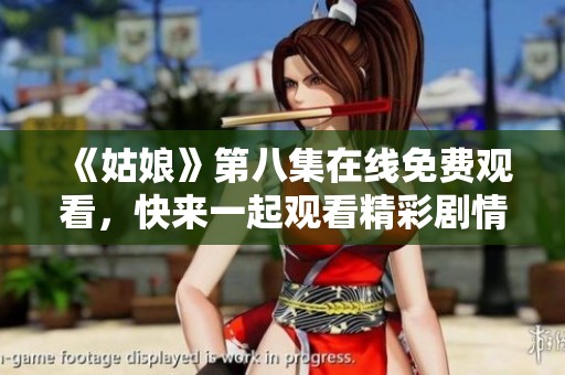 《姑娘》第八集在线免费观看，快来一起观看精彩剧情吧！