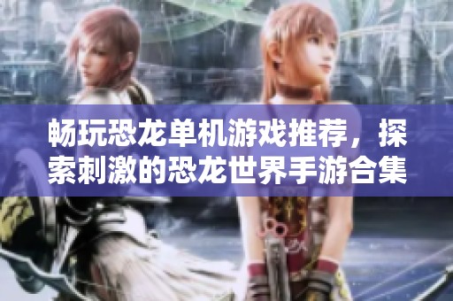 畅玩恐龙单机游戏推荐，探索刺激的恐龙世界手游合集