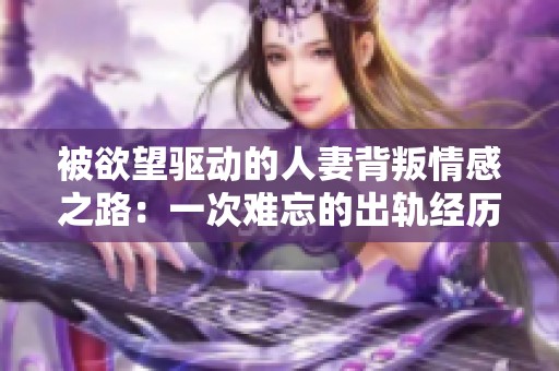 被欲望驱动的人妻背叛情感之路：一次难忘的出轨经历